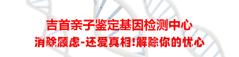 吉首亲子鉴定基因检测中心